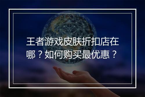 王者游戏皮肤折扣店在哪?如何购买最优惠?