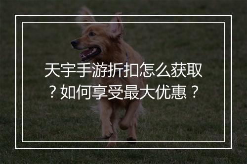 天宇手游折扣怎么获取?如何享受最大优惠?