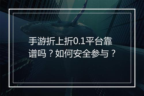 手游折上折0.1平台靠谱吗？如何安全参与？