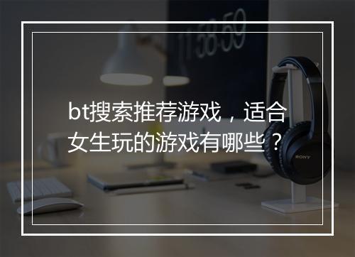 bt搜索推荐游戏，适合女生玩的游戏有哪些？