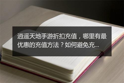 逍遥天地手游折扣充值，哪里有最优惠的充值方法？如何避免充值陷阱？