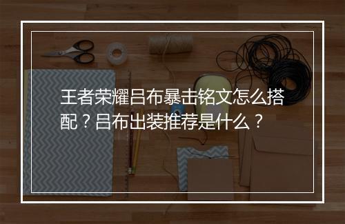 王者荣耀吕布暴击铭文怎么搭配？吕布出装推荐是什么？