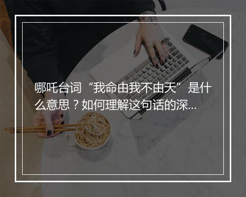 哪吒台词“我命由我不由天”是什么意思？如何理解这句话的深层含义？