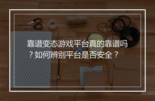 靠谱变态游戏平台真的靠谱吗？如何辨别平台是否安全？