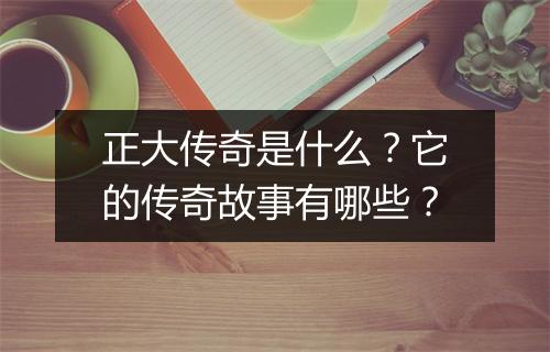 正大传奇是什么?它的传奇故事有哪些?