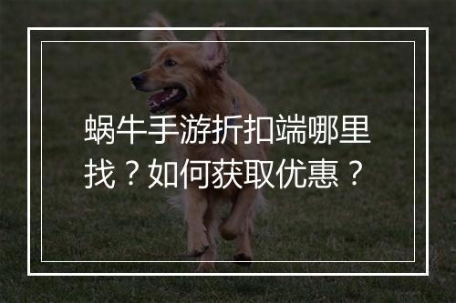 蜗牛手游折扣端哪里找？如何获取优惠？