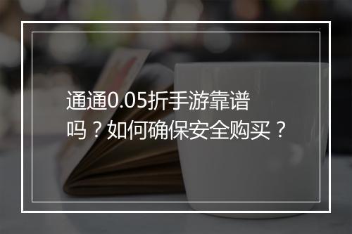 通通0.05折手游靠谱吗？如何确保安全购买？