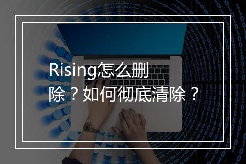 Rising怎么删除?如何彻底清除?