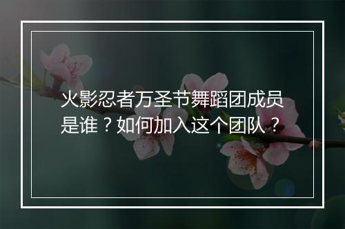 火影忍者万圣节舞蹈团成员是谁？如何加入这个团队？