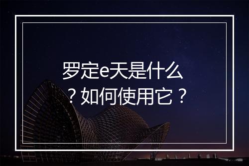 罗定e天是什么?如何使用它?