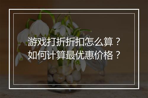 游戏打折折扣怎么算？如何计算最优惠价格？