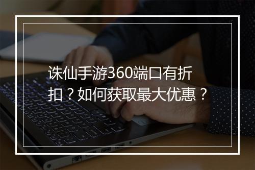 诛仙手游360端口有折扣?如何获取最大优惠?