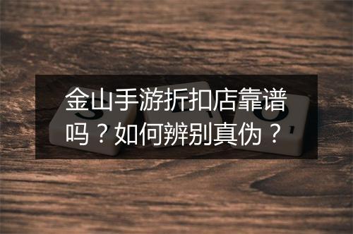 金山手游折扣店靠谱吗？如何辨别真伪？