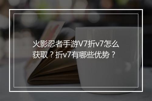 火影忍者手游V7折v7怎么获取?折v7有哪些优势?