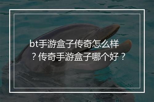 bt手游盒子传奇怎么样？传奇手游盒子哪个好？