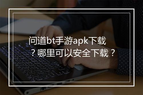 问道bt手游apk下载?哪里可以安全下载?