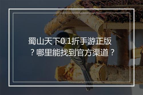 蜀山天下0.1折手游正版？哪里能找到官方渠道？