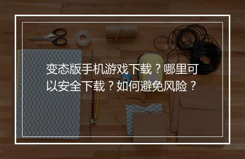 变态版手机游戏下载？哪里可以安全下载？如何避免风险？