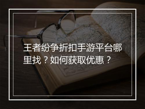 王者纷争折扣手游平台哪里找?如何获取优惠?