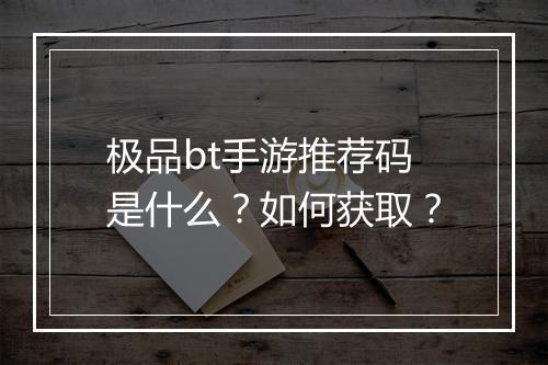 极品bt手游推荐码是什么?如何获取?