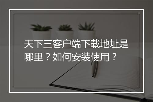 天下三客户端下载地址是哪里？如何安装使用？