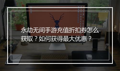 永劫无间手游充值折扣券怎么获取?如何获得最大优惠?