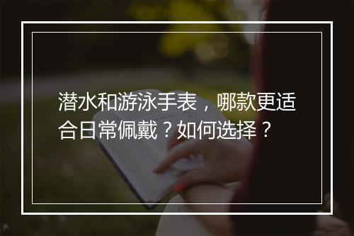潜水和游泳手表，哪款更适合日常佩戴？如何选择？
