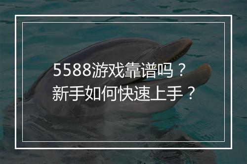 5588游戏靠谱吗？新手如何快速上手？