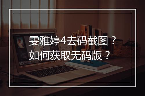 雯雅婷4去码截图?如何获取无码版?