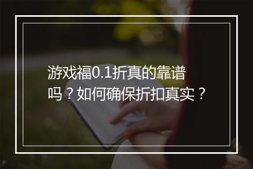 游戏福0.1折真的靠谱吗?如何确保折扣真实?