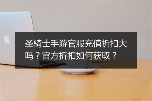 圣骑士手游官服充值折扣大吗?官方折扣如何获取?