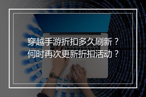 穿越手游折扣多久刷新?何时再次更新折扣活动?