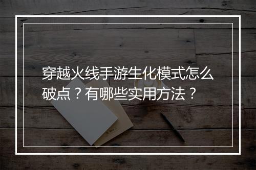穿越火线手游生化模式怎么破点？有哪些实用方法？