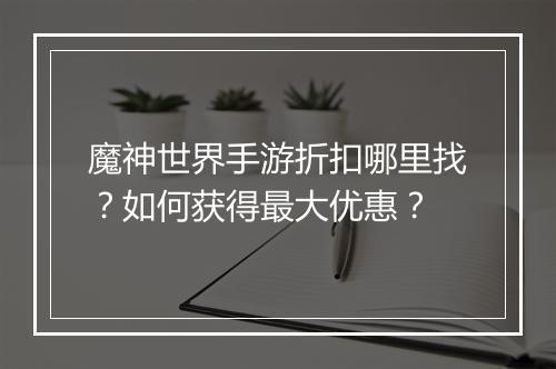 魔神世界手游折扣哪里找？如何获得最大优惠？