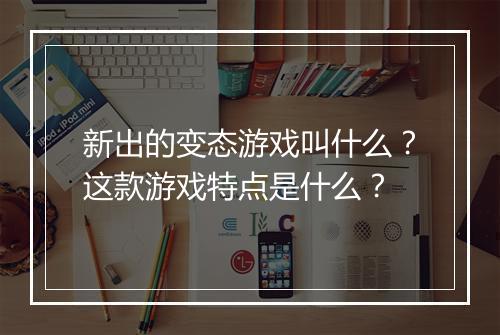新出的变态游戏叫什么?这款游戏特点是什么?