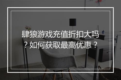 肆狼游戏充值折扣大吗?如何获取最高优惠?