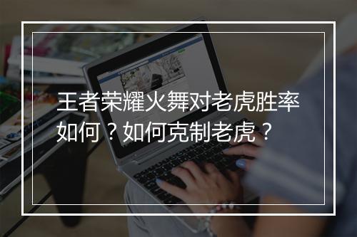 王者荣耀火舞对老虎胜率如何？如何克制老虎？
