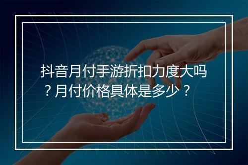 抖音月付手游折扣力度大吗?月付价格具体是多少?