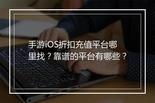 手游iOS折扣充值平台哪里找？靠谱的平台有哪些？