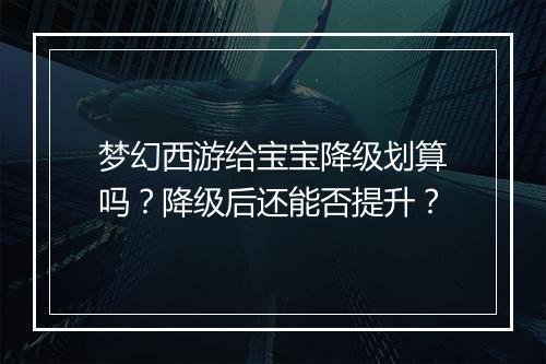 梦幻西游给宝宝降级划算吗？降级后还能否提升？