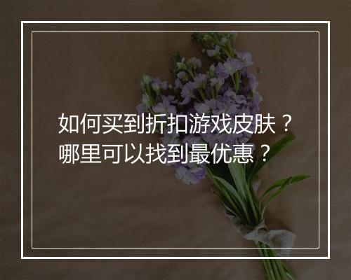 如何买到折扣游戏皮肤？哪里可以找到最优惠？