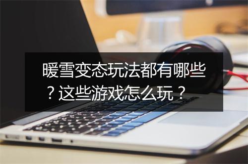 暖雪变态玩法都有哪些？这些游戏怎么玩？