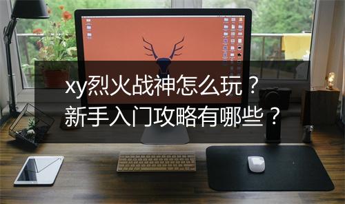 xy烈火战神怎么玩?新手入门攻略有哪些?