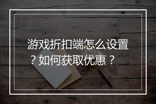 游戏折扣端怎么设置?如何获取优惠?