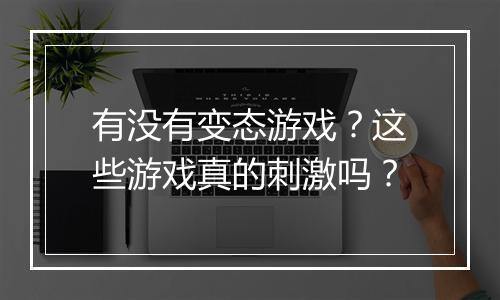 有没有变态游戏？这些游戏真的刺激吗？