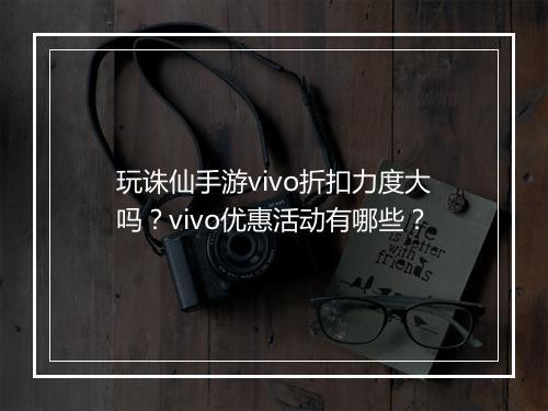 玩诛仙手游vivo折扣力度大吗?vivo优惠活动有哪些?