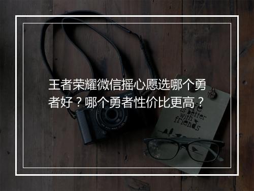 王者荣耀微信摇心愿选哪个勇者好？哪个勇者性价比更高？