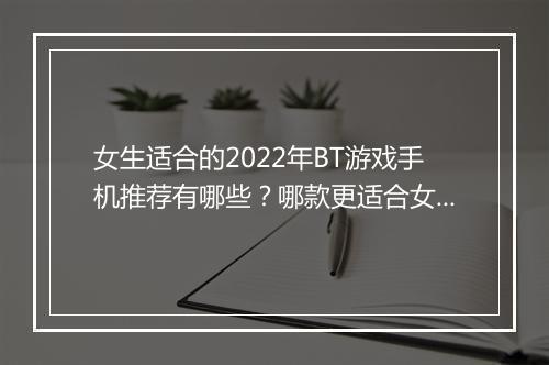 女生适合的2022年BT游戏手机推荐有哪些?哪款更适合女生使用?