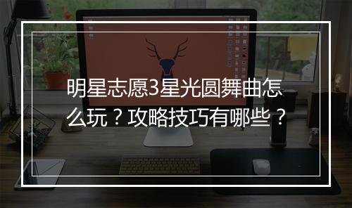 明星志愿3星光圆舞曲怎么玩？攻略技巧有哪些？