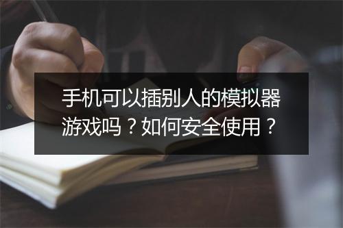 手机可以插别人的模拟器游戏吗?如何安全使用?